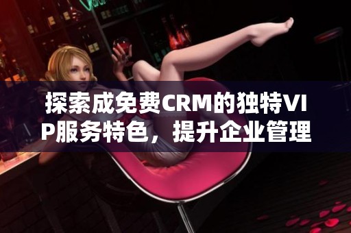 探索成免费CRM的独特VIP服务特色，提升企业管理效率