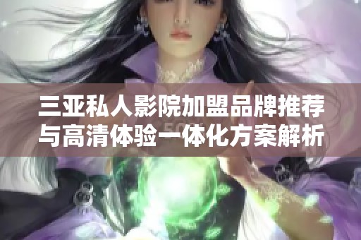 三亚私人影院加盟品牌推荐与高清体验一体化方案解析