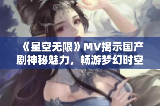 《星空无限》MV揭示国产剧神秘魅力，畅游梦幻时空之旅