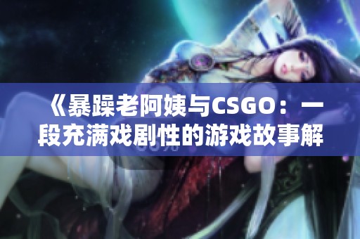 《暴躁老阿姨与CSGO：一段充满戏剧性的游戏故事解析》