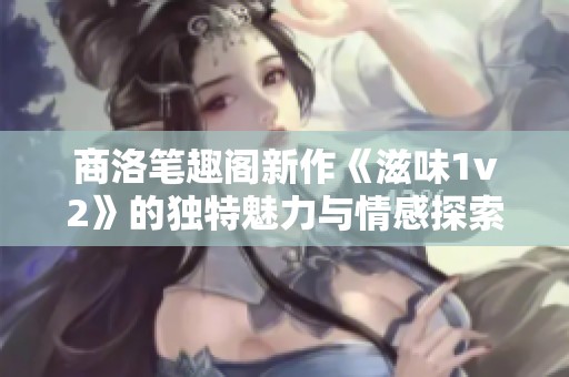 商洛笔趣阁新作《滋味1v2》的独特魅力与情感探索