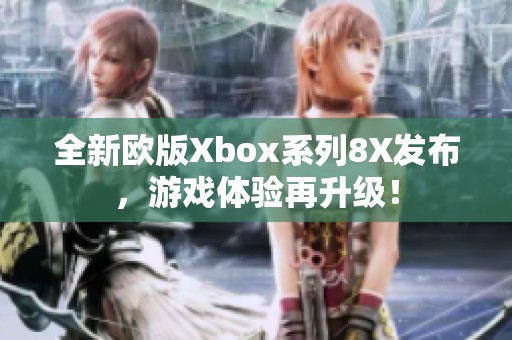 全新欧版Xbox系列8X发布，游戏体验再升级！