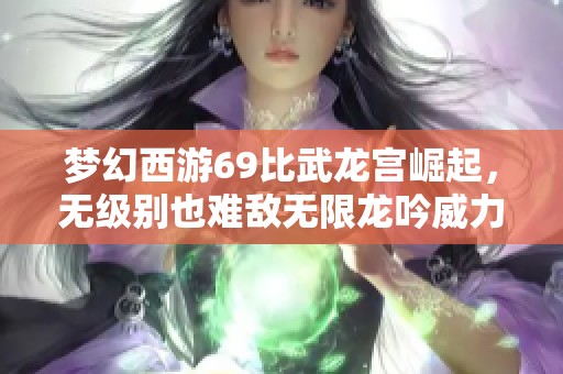 梦幻西游69比武龙宫崛起，无级别也难敌无限龙吟威力