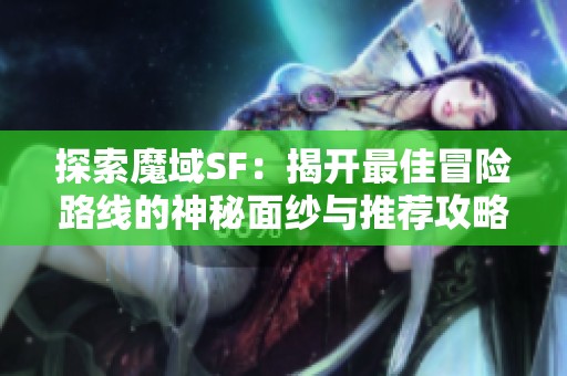 探索魔域SF：揭开最佳冒险路线的神秘面纱与推荐攻略