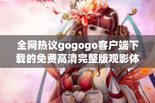 全网热议gogogo客户端下载的免费高清完整版观影体验分享