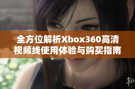 全方位解析Xbox360高清视频线使用体验与购买指南