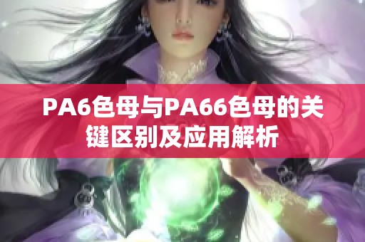 PA6色母与PA66色母的关键区别及应用解析