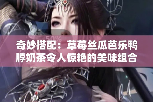 奇妙搭配：草莓丝瓜芭乐鸭脖奶茶令人惊艳的美味组合