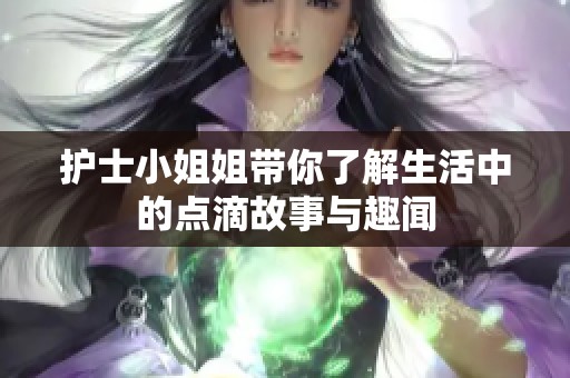 护士小姐姐带你了解生活中的点滴故事与趣闻