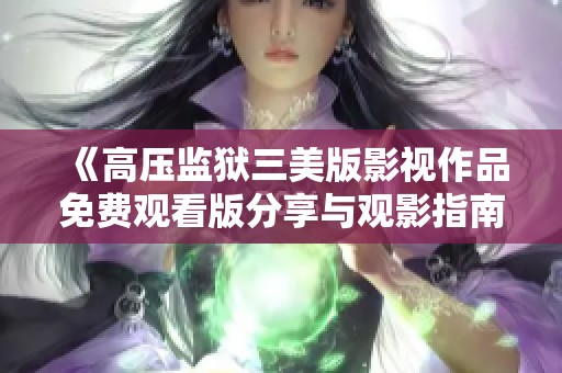 《高压监狱三美版影视作品免费观看版分享与观影指南》