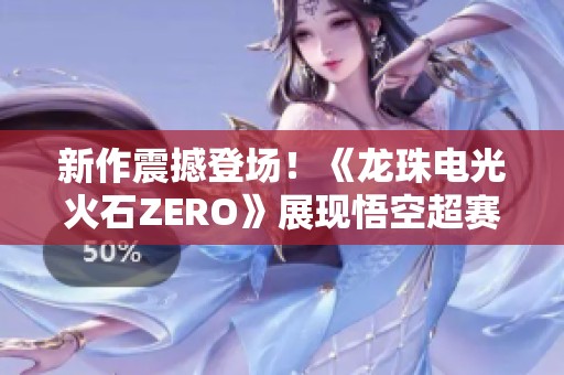 新作震撼登场！《龙珠电光火石ZERO》展现悟空超赛形态的酷炫魅力