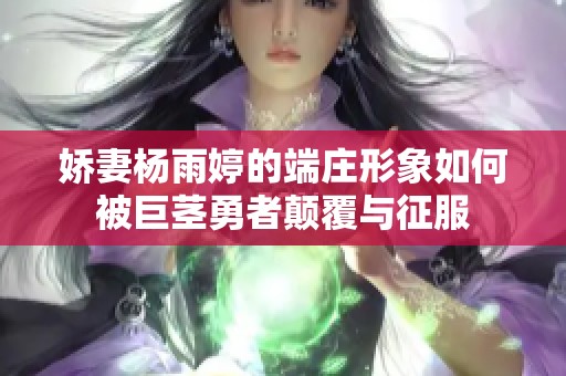 娇妻杨雨婷的端庄形象如何被巨茎勇者颠覆与征服