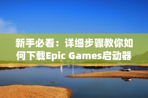 新手必看：详细步骤教你如何下载Epic Games启动器