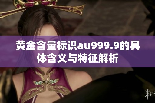 黄金含量标识au999.9的具体含义与特征解析