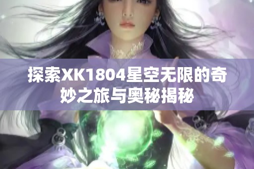 探索XK1804星空无限的奇妙之旅与奥秘揭秘