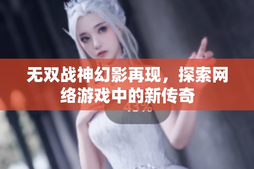 无双战神幻影再现，探索网络游戏中的新传奇