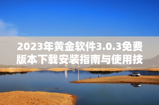 2023年黄金软件3.0.3免费版本下载安装指南与使用技巧