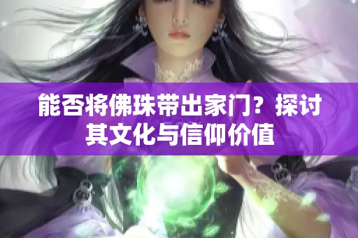 能否将佛珠带出家门？探讨其文化与信仰价值