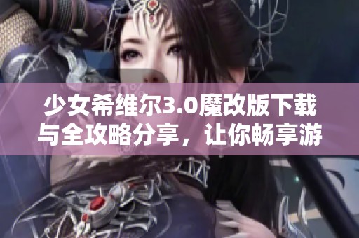 少女希维尔3.0魔改版下载与全攻略分享，让你畅享游戏乐趣