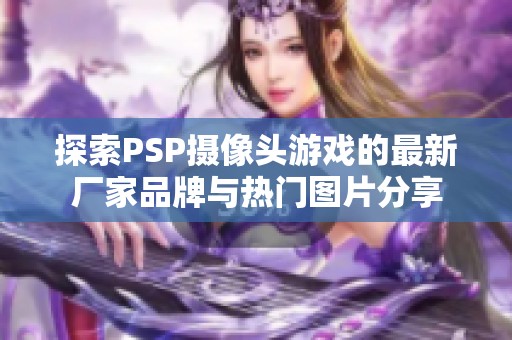 探索PSP摄像头游戏的最新厂家品牌与热门图片分享