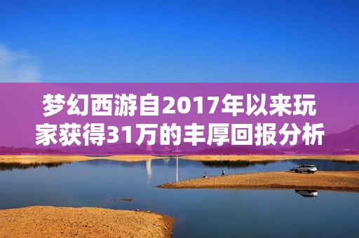 梦幻西游自2017年以来玩家获得31万的丰厚回报分析