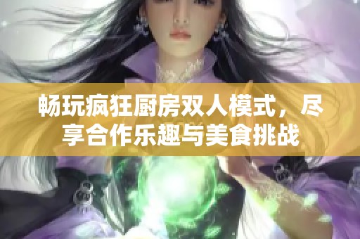 畅玩疯狂厨房双人模式，尽享合作乐趣与美食挑战