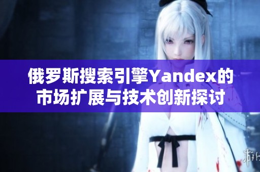 俄罗斯搜索引擎Yandex的市场扩展与技术创新探讨