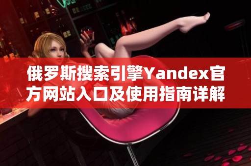 俄罗斯搜索引擎Yandex官方网站入口及使用指南详解