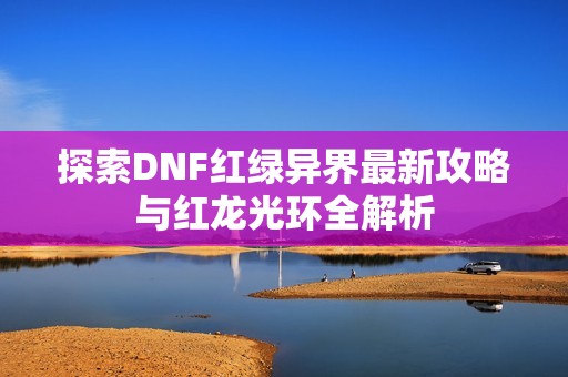 探索DNF红绿异界最新攻略与红龙光环全解析