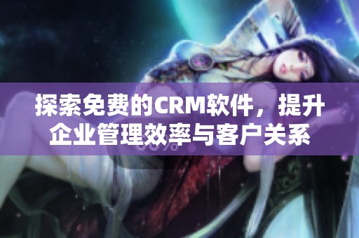 探索免费的CRM软件，提升企业管理效率与客户关系