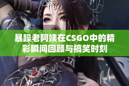 暴躁老阿姨在CSGO中的精彩瞬间回顾与搞笑时刻