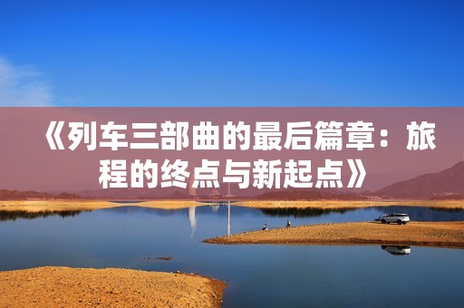 《列车三部曲的最后篇章：旅程的终点与新起点》