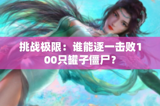 挑战极限：谁能逐一击败100只罐子僵尸？