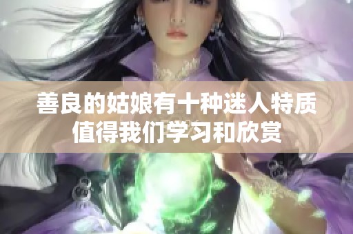 善良的姑娘有十种迷人特质值得我们学习和欣赏