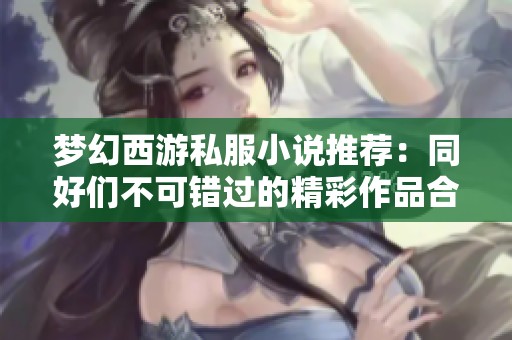 梦幻西游私服小说推荐：同好们不可错过的精彩作品合集