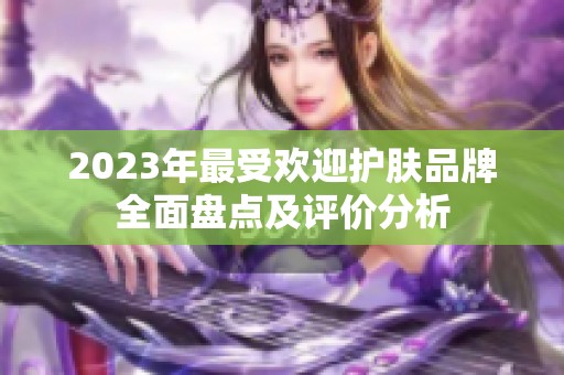 2023年最受欢迎护肤品牌全面盘点及评价分析