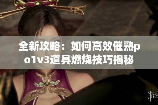 全新攻略：如何高效催熟po1v3道具燃烧技巧揭秘