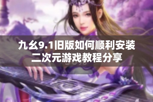 九幺9.1旧版如何顺利安装二次元游戏教程分享