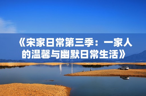 《宋家日常第三季：一家人的温馨与幽默日常生活》