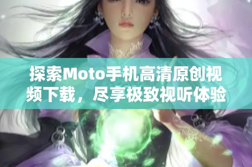 探索Moto手机高清原创视频下载，尽享极致视听体验