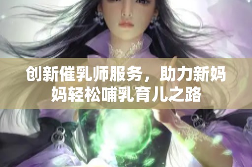 创新催乳师服务，助力新妈妈轻松哺乳育儿之路