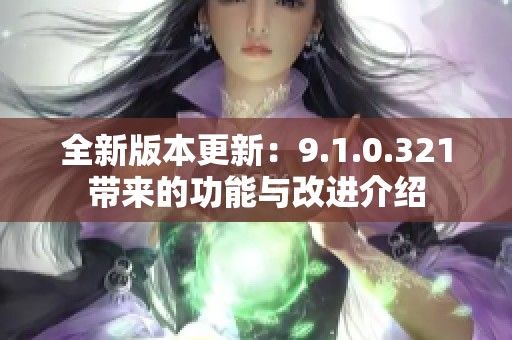 全新版本更新：9.1.0.321带来的功能与改进介绍