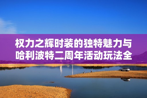 权力之辉时装的独特魅力与哈利波特二周年活动玩法全解析