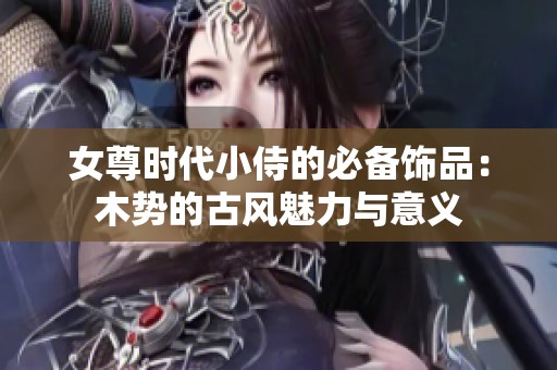 女尊时代小侍的必备饰品：木势的古风魅力与意义