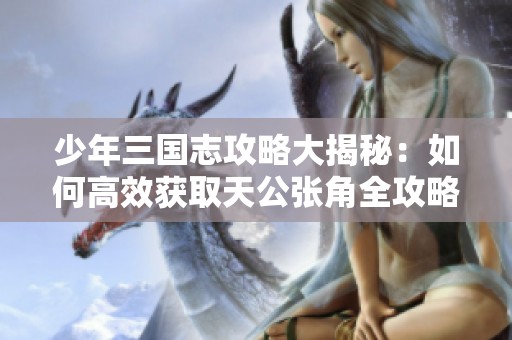 少年三国志攻略大揭秘：如何高效获取天公张角全攻略！