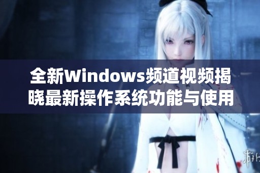 全新Windows频道视频揭晓最新操作系统功能与使用技巧