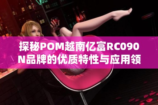 探秘POM越南亿富RC090N品牌的优质特性与应用领域