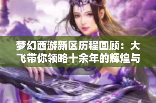 梦幻西游新区历程回顾：大飞带你领略十余年的辉煌与乐趣