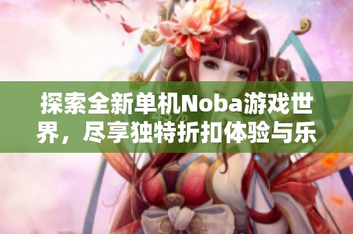 探索全新单机Noba游戏世界，尽享独特折扣体验与乐趣