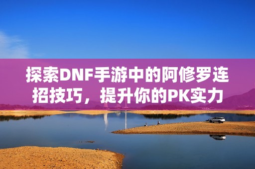 探索DNF手游中的阿修罗连招技巧，提升你的PK实力！